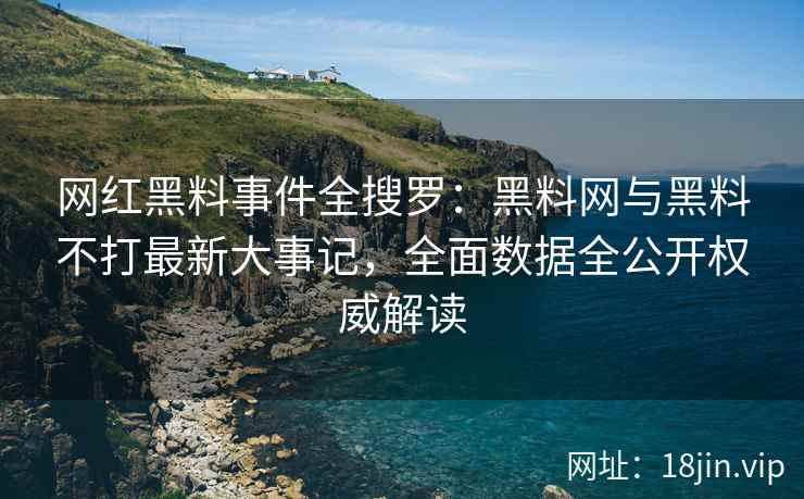 网红黑料事件全搜罗：黑料网与黑料不打最新大事记，全面数据全公开权威解读