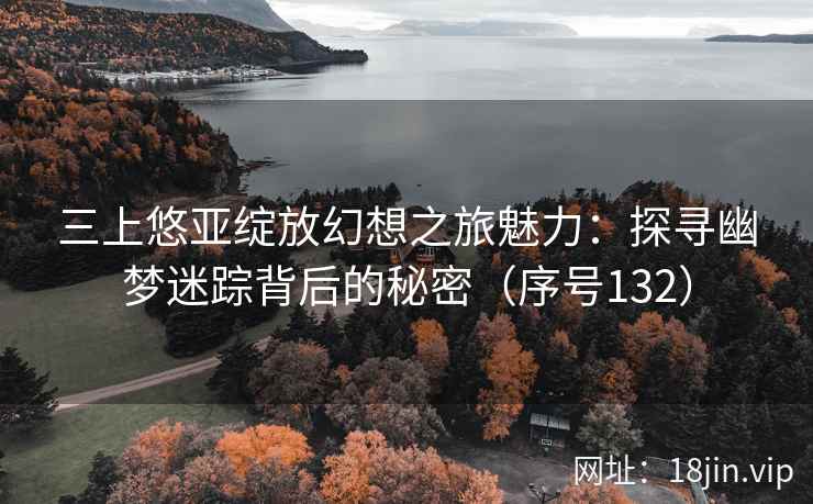三上悠亚绽放幻想之旅魅力：探寻幽梦迷踪背后的秘密（序号132）