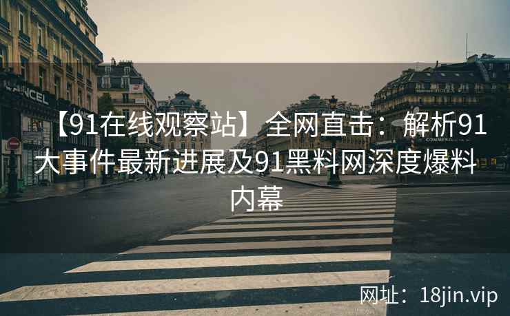 【91在线观察站】全网直击：解析91大事件最新进展及91黑料网深度爆料内幕