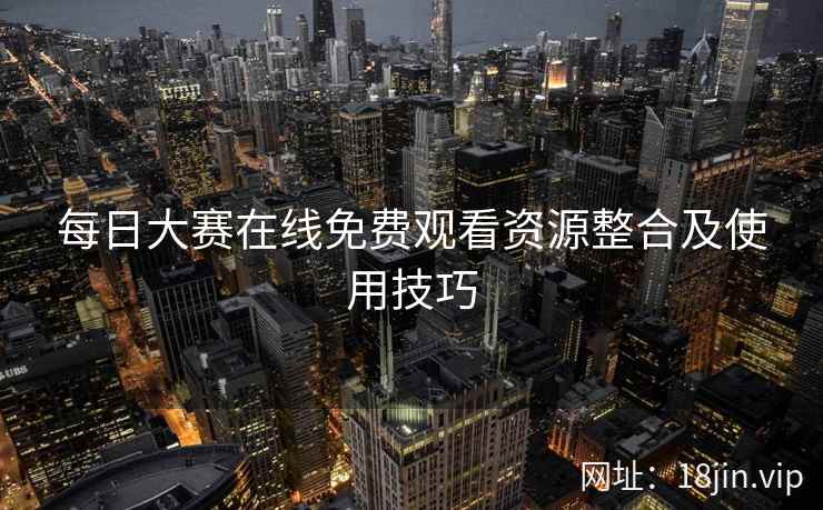 每日大赛在线免费观看资源整合及使用技巧