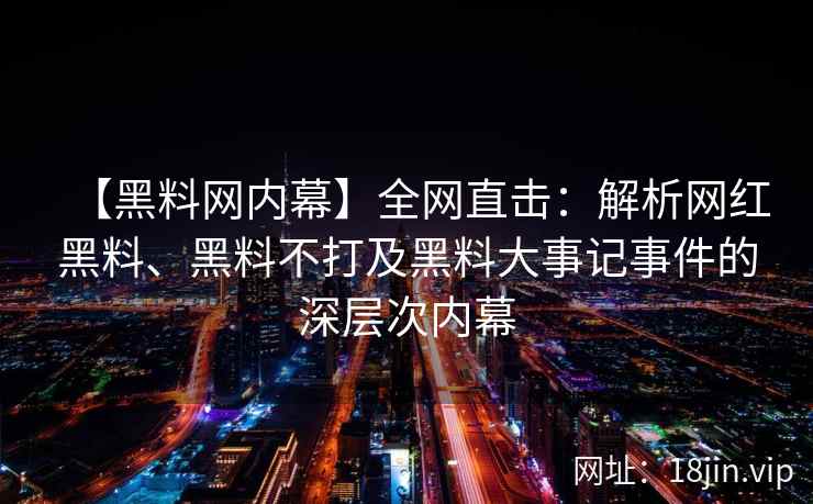 【黑料网内幕】全网直击：解析网红黑料、黑料不打及黑料大事记事件的深层次内幕  第2张