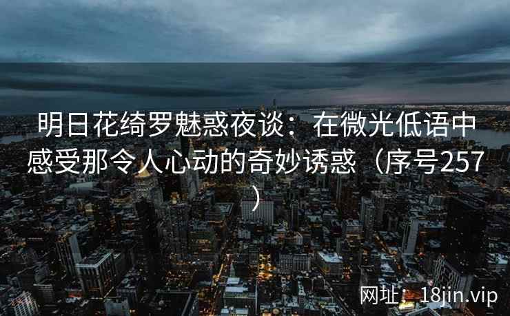 明日花绮罗魅惑夜谈：在微光低语中感受那令人心动的奇妙诱惑（序号257）