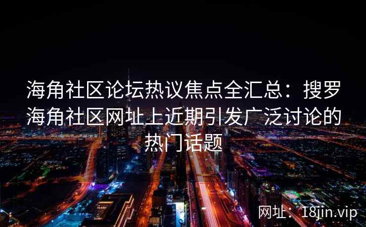 海角社区论坛热议焦点全汇总：搜罗海角社区网址上近期引发广泛讨论的热门话题