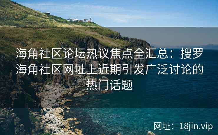 海角社区论坛热议焦点全汇总：搜罗海角社区网址上近期引发广泛讨论的热门话题  第2张
