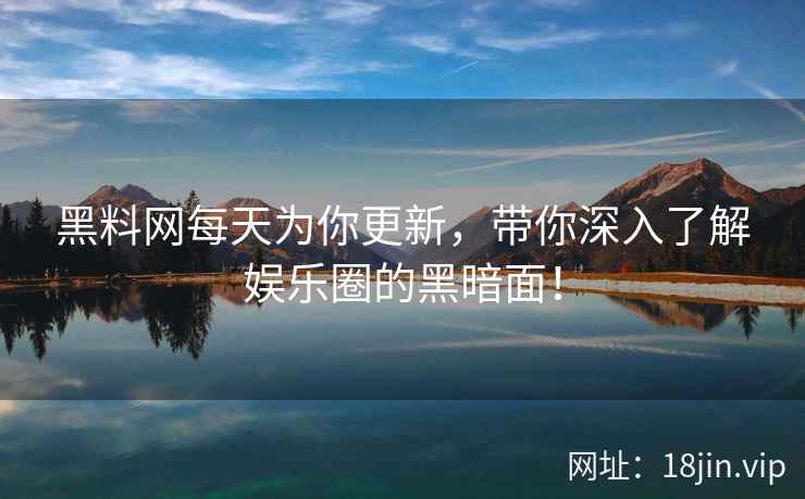 黑料网每天为你更新，带你深入了解娱乐圈的黑暗面！