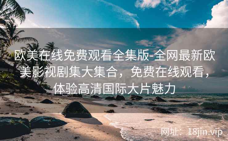 欧美在线免费观看全集版-全网最新欧美影视剧集大集合，免费在线观看，体验高清国际大片魅力