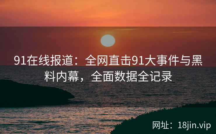 91在线报道：全网直击91大事件与黑料内幕，全面数据全记录