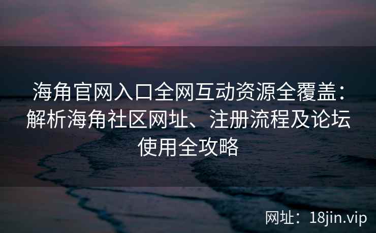 海角官网入口全网互动资源全覆盖：解析海角社区网址、注册流程及论坛使用全攻略