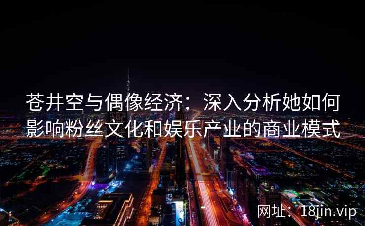 苍井空与偶像经济：深入分析她如何影响粉丝文化和娱乐产业的商业模式  第2张