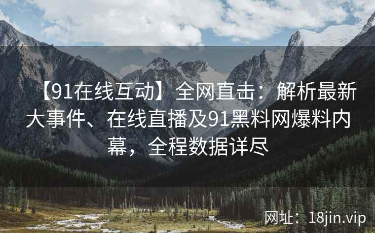 【91在线互动】全网直击：解析最新大事件、在线直播及91黑料网爆料内幕，全程数据详尽