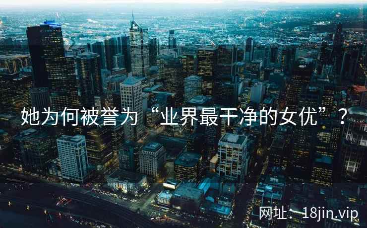 她为何被誉为“业界最干净的女优”？
