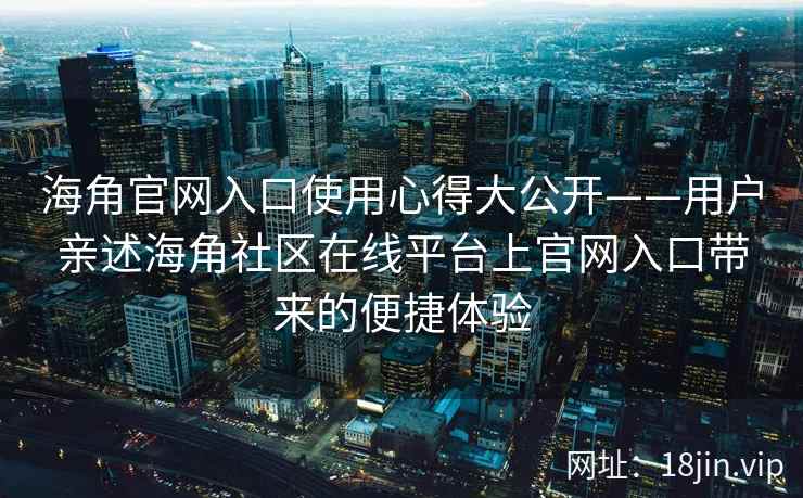 海角官网入口使用心得大公开——用户亲述海角社区在线平台上官网入口带来的便捷体验  第2张