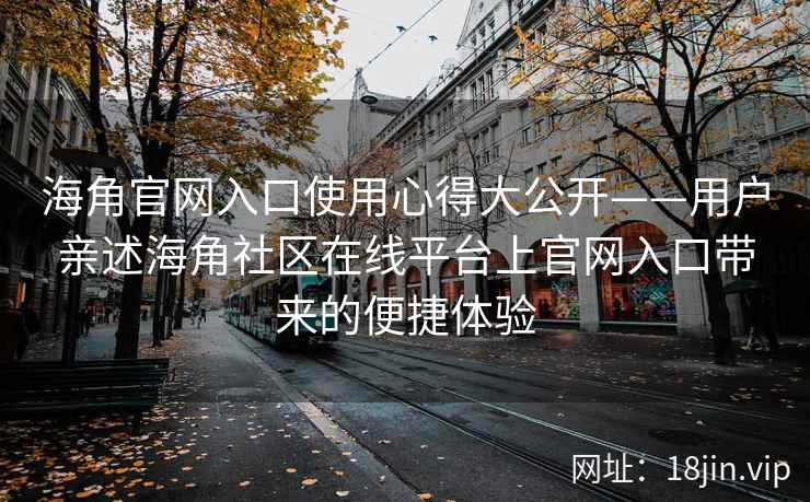 海角官网入口使用心得大公开——用户亲述海角社区在线平台上官网入口带来的便捷体验