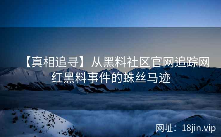 【真相追寻】从黑料社区官网追踪网红黑料事件的蛛丝马迹