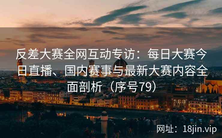 反差大赛全网互动专访：每日大赛今日直播、国内赛事与最新大赛内容全面剖析（序号79）  第2张
