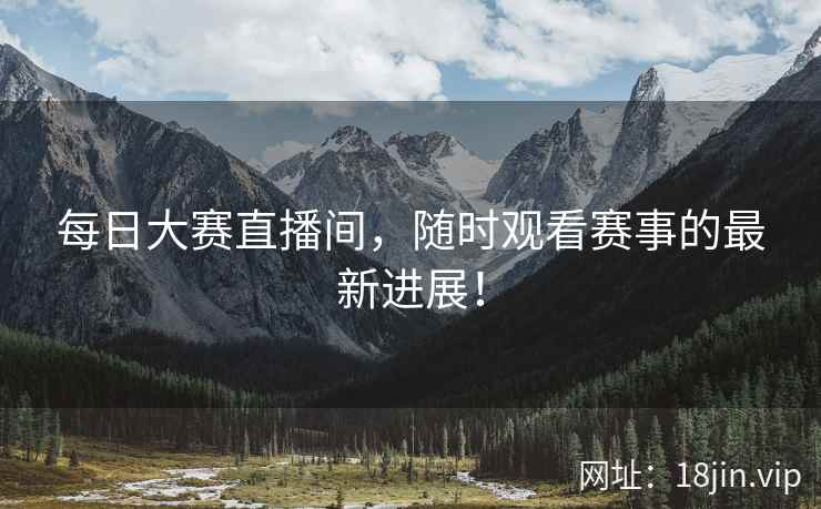 每日大赛直播间，随时观看赛事的最新进展！