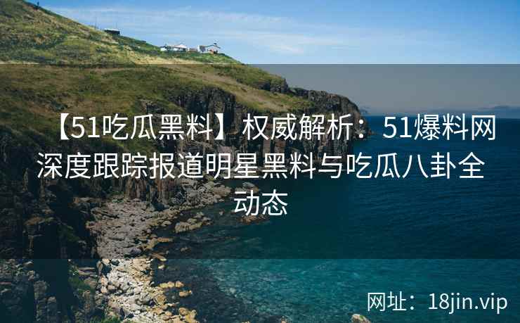 【51吃瓜黑料】权威解析：51爆料网深度跟踪报道明星黑料与吃瓜八卦全动态  第2张