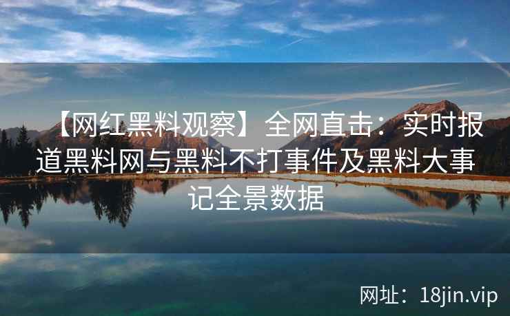 【网红黑料观察】全网直击：实时报道黑料网与黑料不打事件及黑料大事记全景数据  第2张