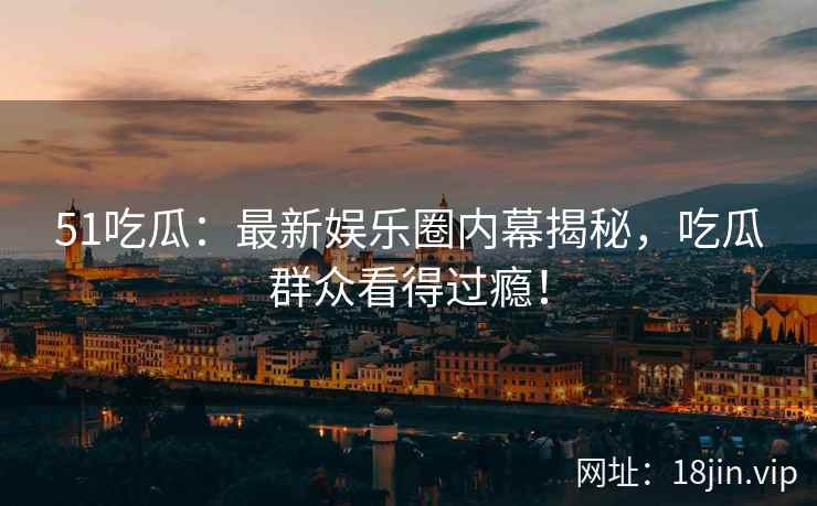 51吃瓜：最新娱乐圈内幕揭秘，吃瓜群众看得过瘾！  第2张