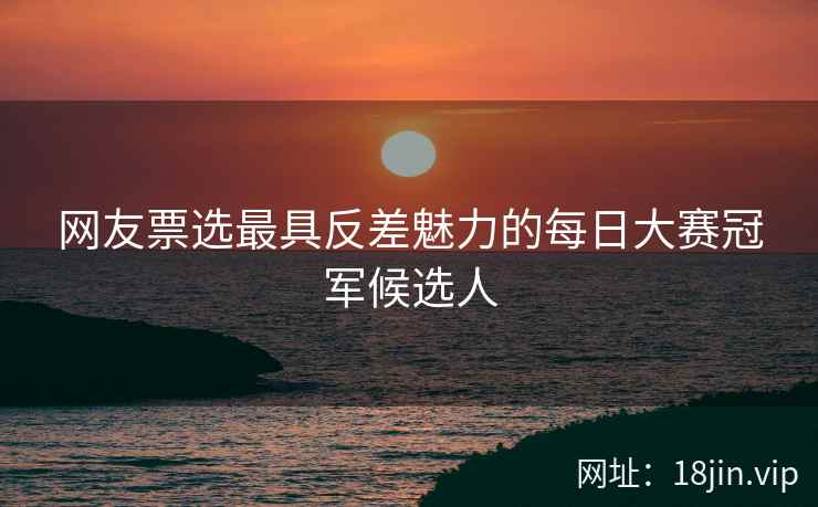 网友票选最具反差魅力的每日大赛冠军候选人  第2张