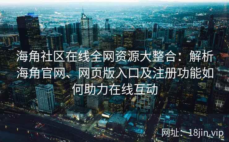 海角社区在线全网资源大整合：解析海角官网、网页版入口及注册功能如何助力在线互动