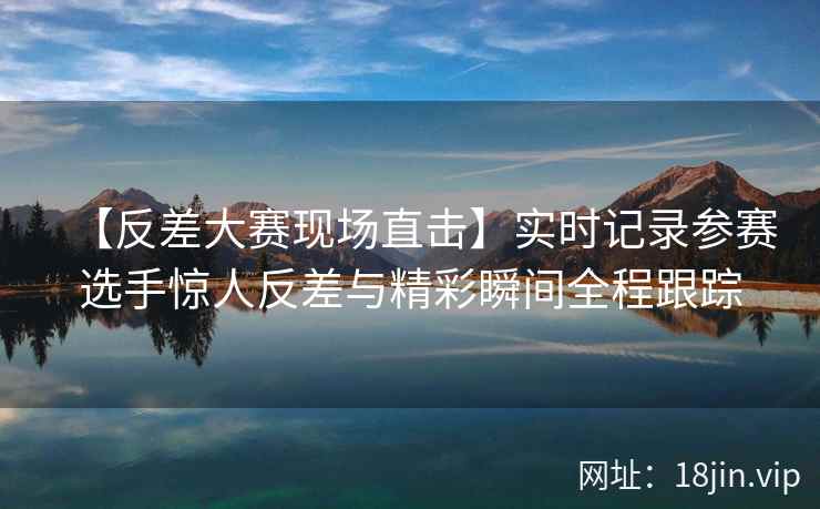 【反差大赛现场直击】实时记录参赛选手惊人反差与精彩瞬间全程跟踪  第2张