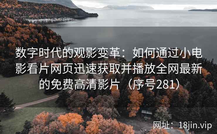 数字时代的观影变革：如何通过小电影看片网页迅速获取并播放全网最新的免费高清影片（序号281）