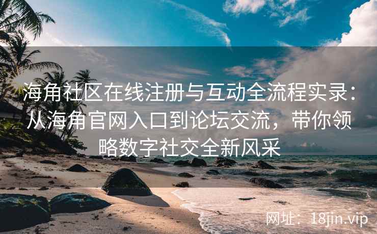 海角社区在线注册与互动全流程实录：从海角官网入口到论坛交流，带你领略数字社交全新风采