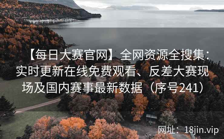 【每日大赛官网】全网资源全搜集：实时更新在线免费观看、反差大赛现场及国内赛事最新数据（序号241）