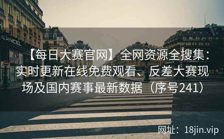 【每日大赛官网】全网资源全搜集：实时更新在线免费观看、反差大赛现场及国内赛事最新数据（序号241）  第2张