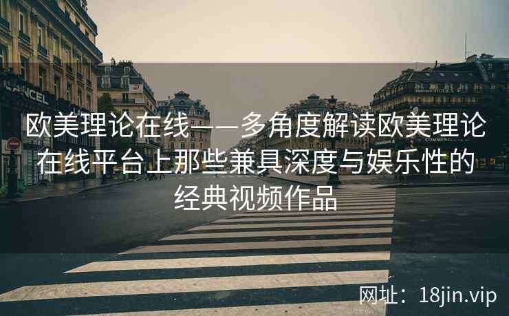 欧美理论在线——多角度解读欧美理论在线平台上那些兼具深度与娱乐性的经典视频作品  第2张