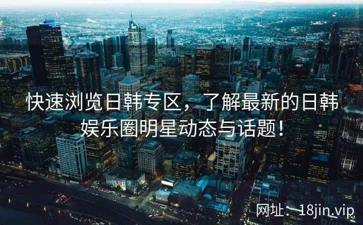 快速浏览日韩专区，了解最新的日韩娱乐圈明星动态与话题！