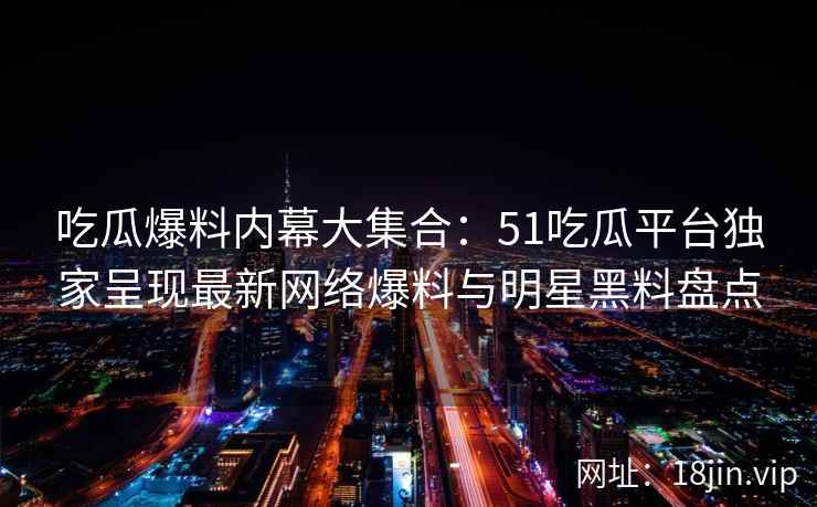 吃瓜爆料内幕大集合：51吃瓜平台独家呈现最新网络爆料与明星黑料盘点  第2张