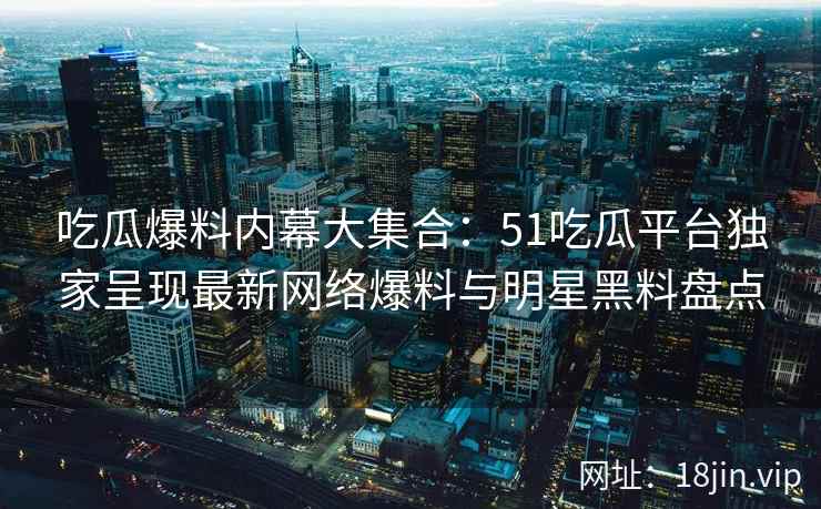 吃瓜爆料内幕大集合：51吃瓜平台独家呈现最新网络爆料与明星黑料盘点