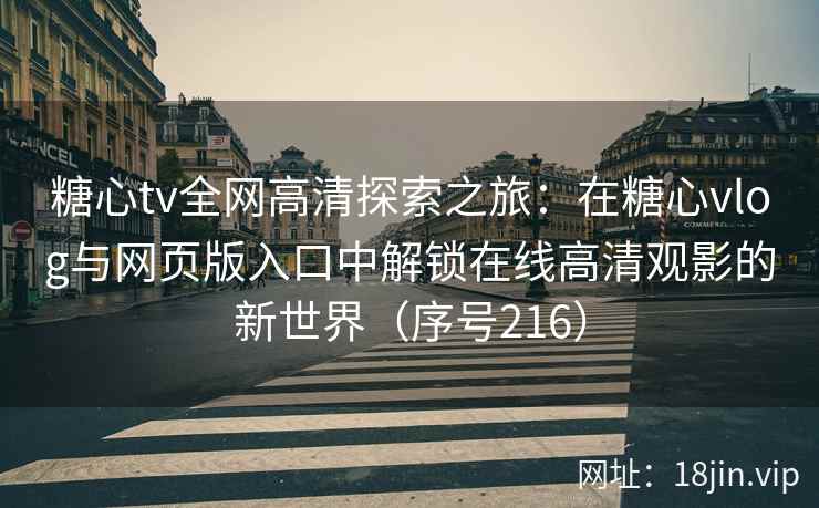 糖心tv全网高清探索之旅：在糖心vlog与网页版入口中解锁在线高清观影的新世界（序号216）