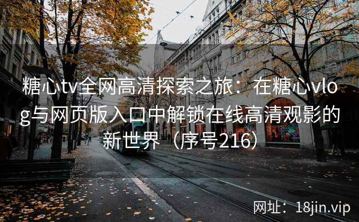 糖心tv全网高清探索之旅：在糖心vlog与网页版入口中解锁在线高清观影的新世界（序号216）  第2张