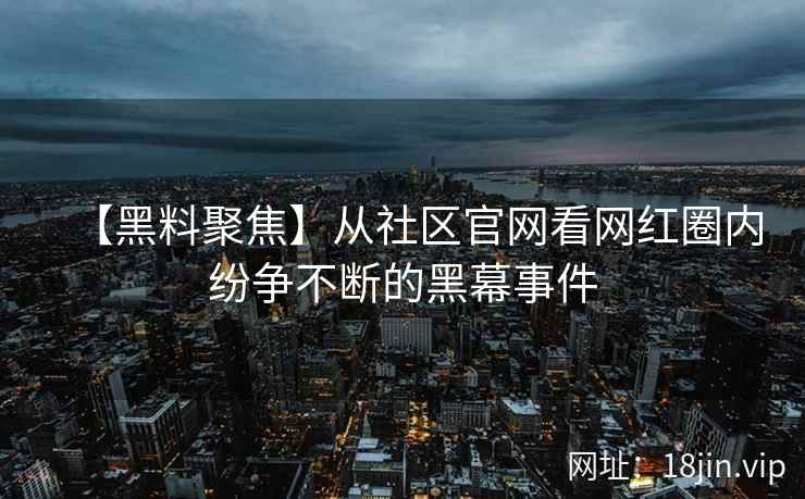 【黑料聚焦】从社区官网看网红圈内纷争不断的黑幕事件