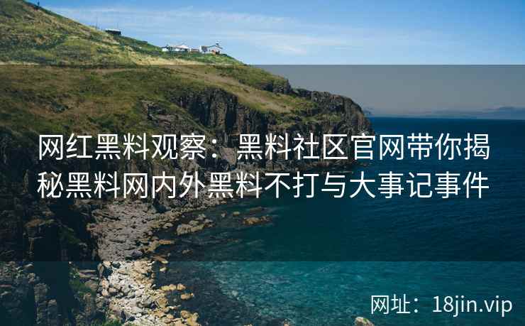 网红黑料观察：黑料社区官网带你揭秘黑料网内外黑料不打与大事记事件  第2张