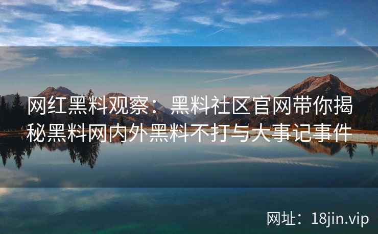 网红黑料观察：黑料社区官网带你揭秘黑料网内外黑料不打与大事记事件