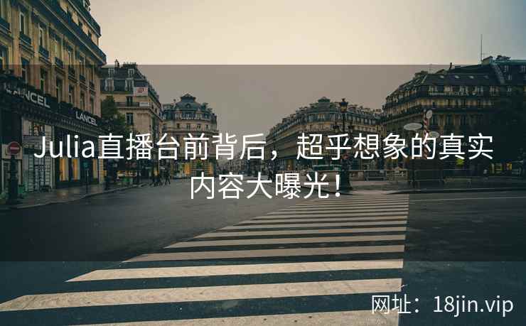 Julia直播台前背后，超乎想象的真实内容大曝光！