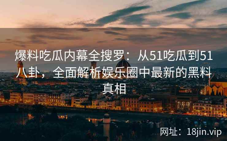 爆料吃瓜内幕全搜罗：从51吃瓜到51八卦，全面解析娱乐圈中最新的黑料真相  第2张