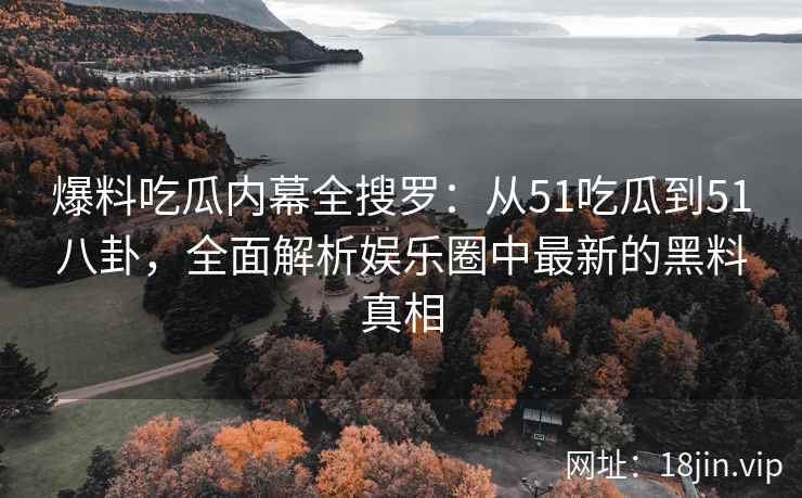 爆料吃瓜内幕全搜罗：从51吃瓜到51八卦，全面解析娱乐圈中最新的黑料真相