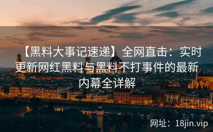 【黑料大事记速递】全网直击：实时更新网红黑料与黑料不打事件的最新内幕全详解