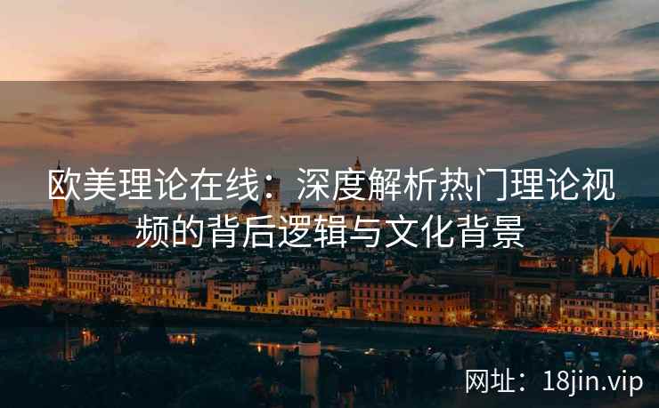 欧美理论在线：深度解析热门理论视频的背后逻辑与文化背景  第2张