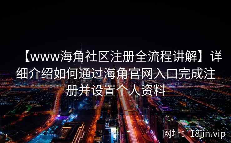 【www海角社区注册全流程讲解】详细介绍如何通过海角官网入口完成注册并设置个人资料