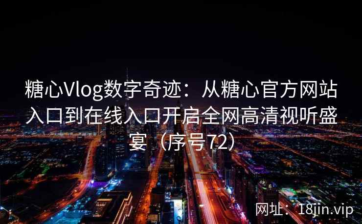糖心Vlog数字奇迹：从糖心官方网站入口到在线入口开启全网高清视听盛宴（序号72）