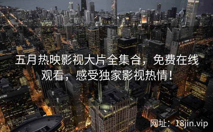 五月热映影视大片全集合，免费在线观看，感受独家影视热情！  第2张