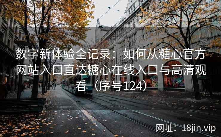 数字新体验全记录：如何从糖心官方网站入口直达糖心在线入口与高清观看（序号124）  第2张