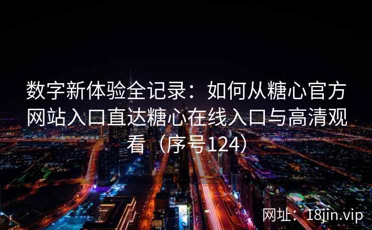 数字新体验全记录：如何从糖心官方网站入口直达糖心在线入口与高清观看（序号124）