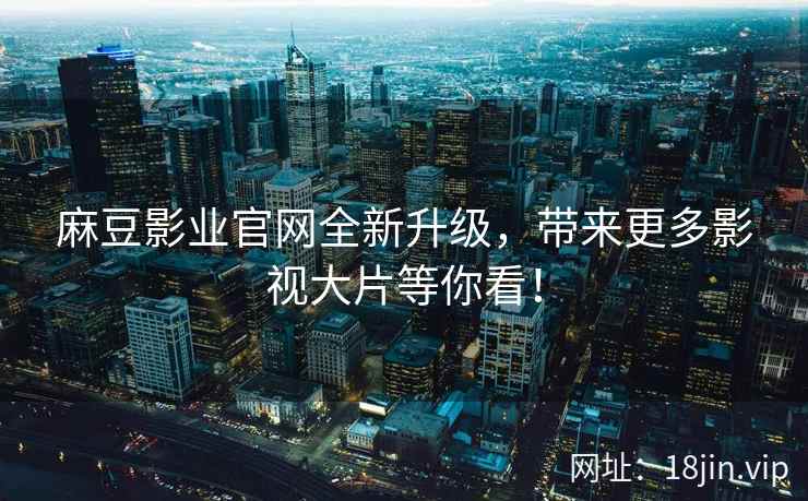 麻豆影业官网全新升级，带来更多影视大片等你看！  第2张